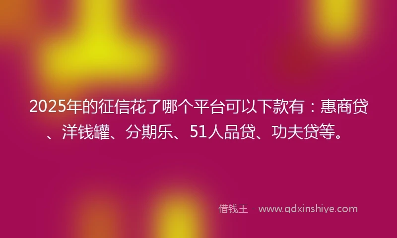 2025年的征信花了哪个平台可以下款有：惠商贷、洋钱罐、分期乐、51人品贷、功夫贷等。