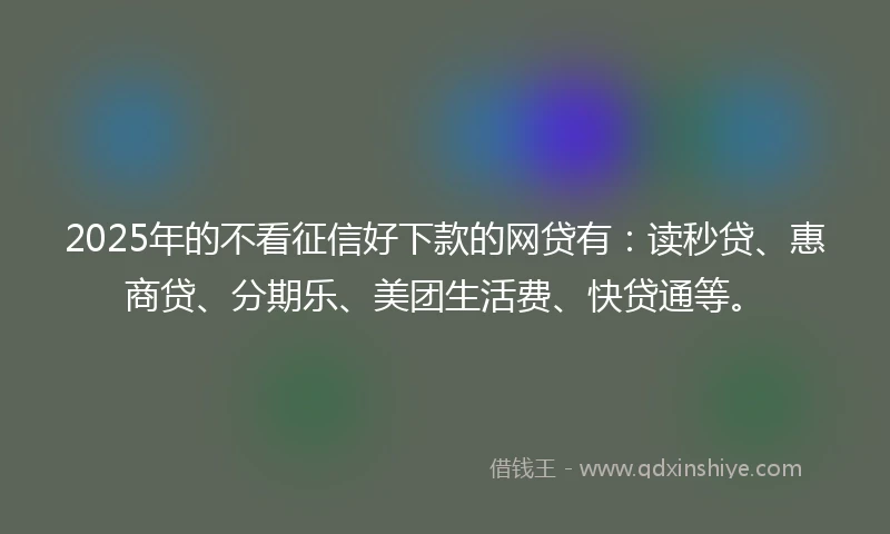 2025年的不看征信好下款的网贷有：读秒贷、惠商贷、分期乐、美团生活费、快贷通等。