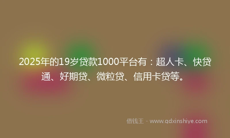 2025年的19岁贷款1000平台有：超人卡、快贷通、好期贷、微粒贷、信用卡贷等。
