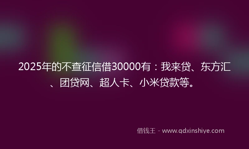 2025年的不查征信借30000有：我来贷、东方汇、团贷网、超人卡、小米贷款等。