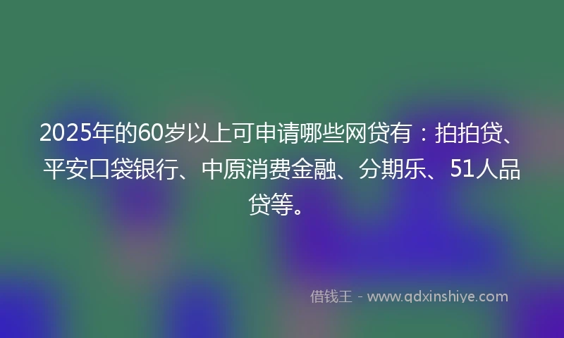 2025年的60岁以上可申请哪些网贷有：拍拍贷、平安口袋银行、中原消费金融、分期乐、51人品贷等。