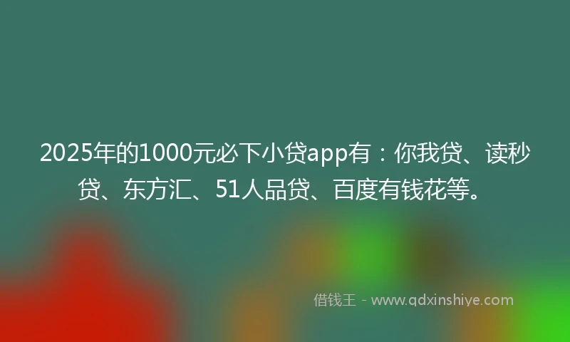 2025年的1000元必下小贷app有：你我贷、读秒贷、东方汇、51人品贷、百度有钱花等。