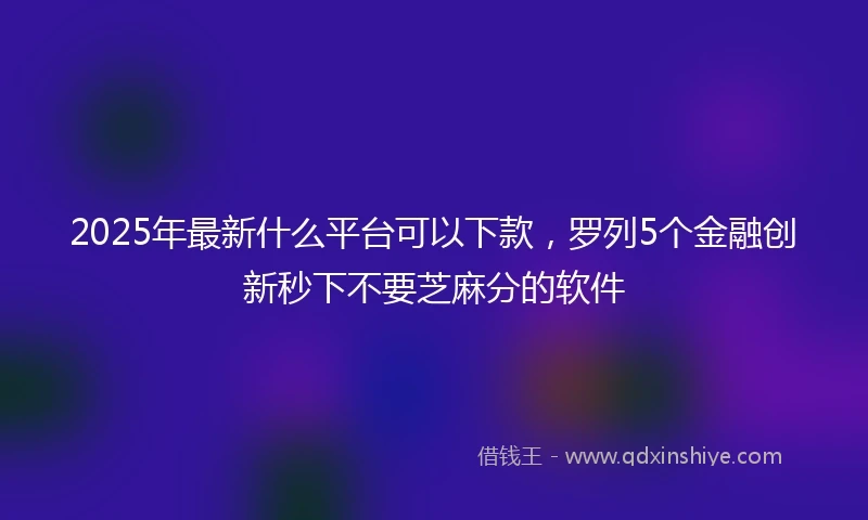 2025年最新什么平台可以下款，罗列5个金融创新秒下不要芝麻分的软件