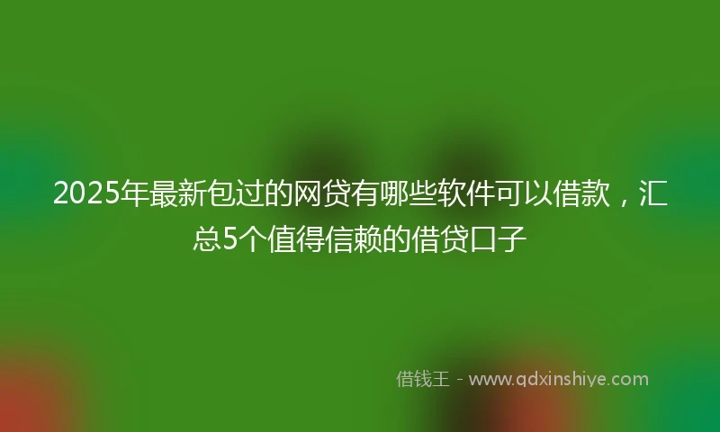 2025年最新包过的网贷有哪些软件可以借款，汇总5个值得信赖的借贷口子