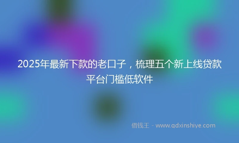 2025年最新下款的老口子，梳理五个新上线贷款平台门槛低软件