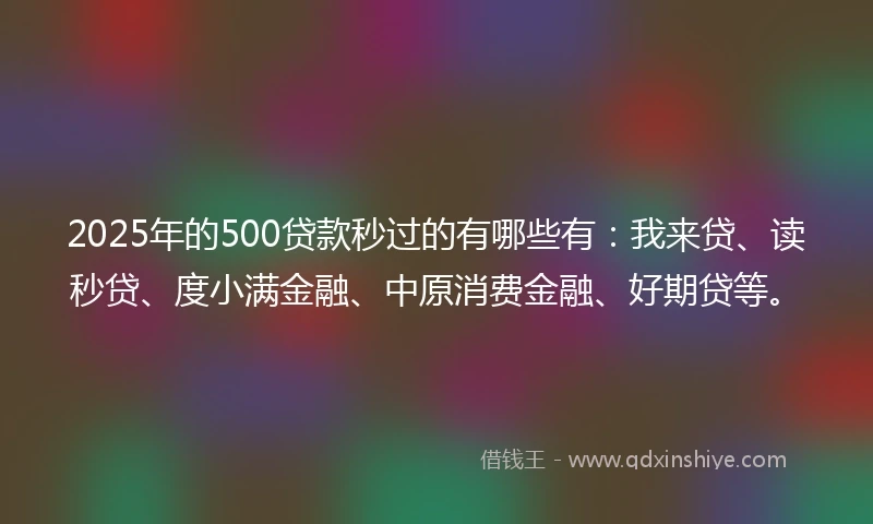 2025年的500贷款秒过的有哪些有：我来贷、读秒贷、度小满金融、中原消费金融、好期贷等。
