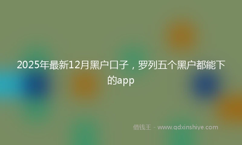 2025年最新12月黑户口子，罗列五个黑户都能下的app