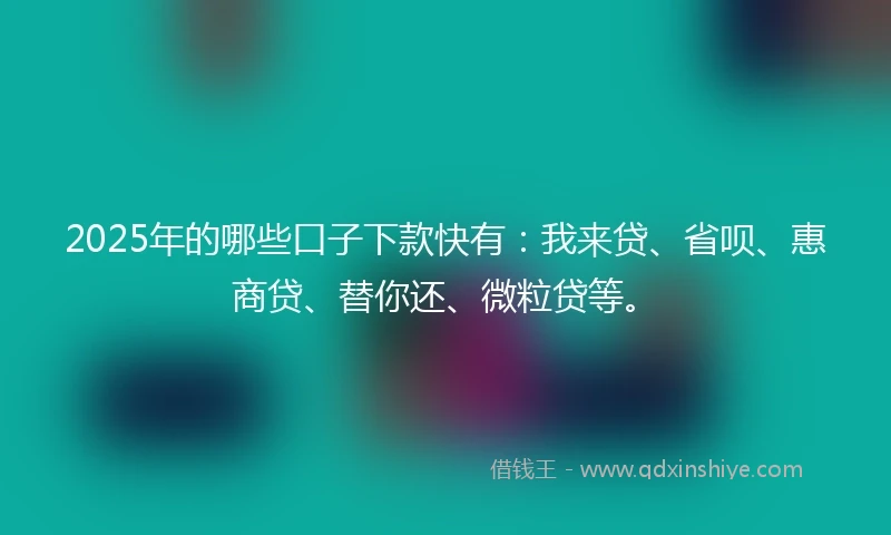 2025年的哪些口子下款快有：我来贷、省呗、惠商贷、替你还、微粒贷等。