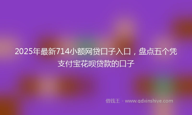 2025年最新714小额网贷口子入口，盘点五个凭支付宝花呗贷款的口子
