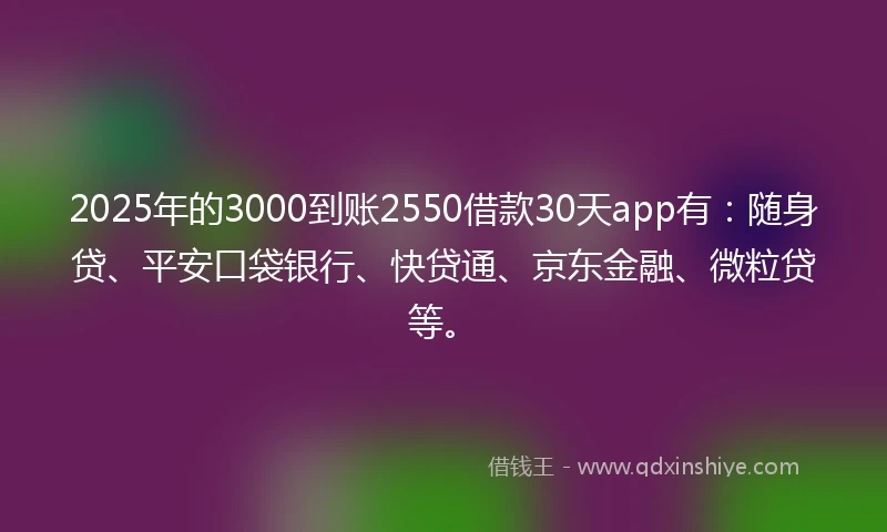 2025年的3000到账2550借款30天app有：随身贷、平安口袋银行、快贷通、京东金融、微粒贷等。