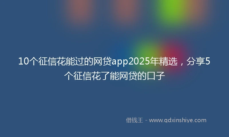 10个征信花能过的网贷app2025年精选，分享5个征信花了能网贷的口子