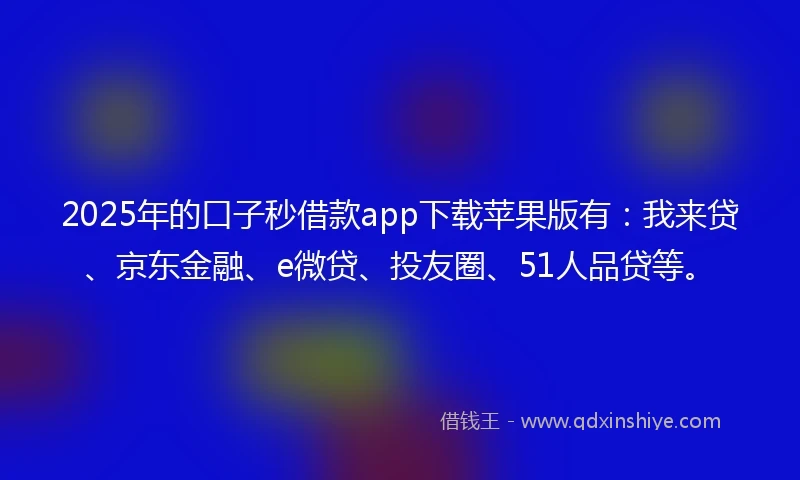 2025年的口子秒借款app下载苹果版有：我来贷、京东金融、e微贷、投友圈、51人品贷等。