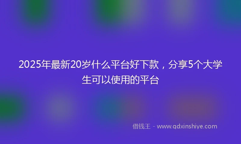 2025年最新20岁什么平台好下款，分享5个大学生可以使用的平台