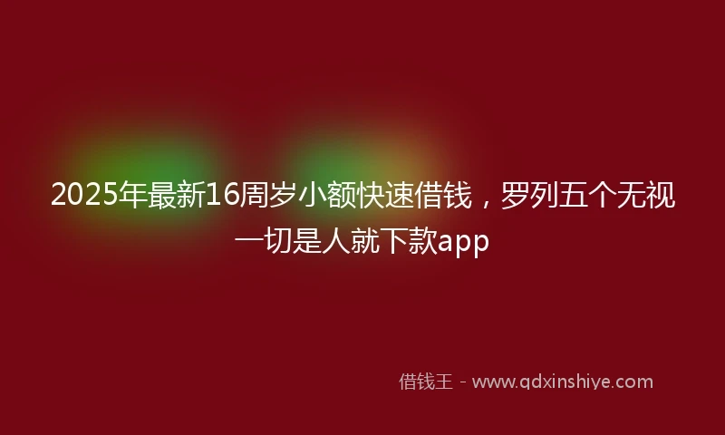 2025年最新16周岁小额快速借钱，罗列五个无视一切是人就下款app