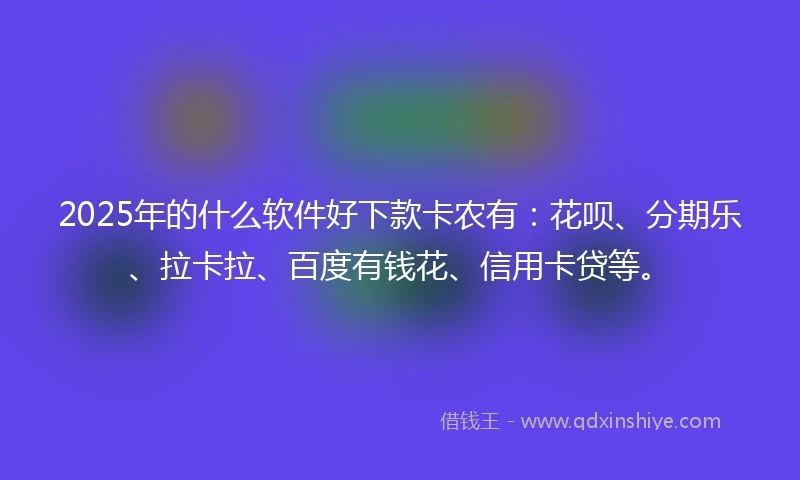 2025年的什么软件好下款卡农有：花呗、分期乐、拉卡拉、百度有钱花、信用卡贷等。