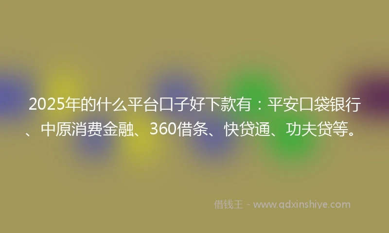 2025年的什么平台口子好下款有：平安口袋银行、中原消费金融、360借条、快贷通、功夫贷等。