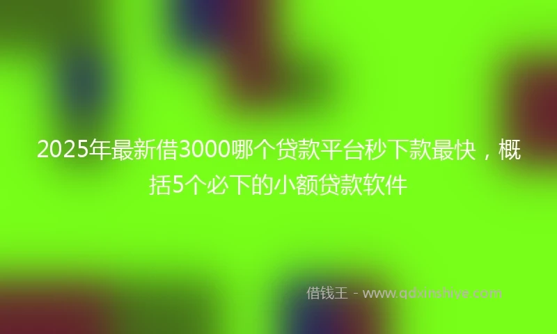 2025年最新借3000哪个贷款平台秒下款最快，概括5个必下的小额贷款软件