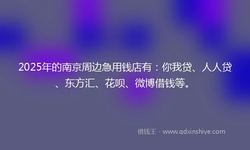 2025年的南京周边急用钱店有：你我贷、人人贷、东方汇、花呗、微博借钱等。
