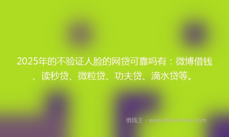 2025年的不验证人脸的网贷可靠吗有：微博借钱、读秒贷、微粒贷、功夫贷、滴水贷等。