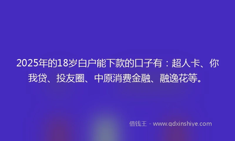 2025年的18岁白户能下款的口子有：超人卡、你我贷、投友圈、中原消费金融、融逸花等。