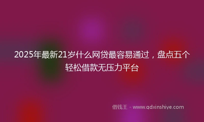 2025年最新21岁什么网贷最容易通过，盘点五个轻松借款无压力平台
