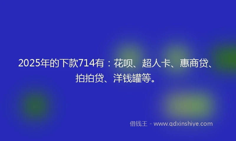 2025年的下款714有：花呗、超人卡、惠商贷、拍拍贷、洋钱罐等。