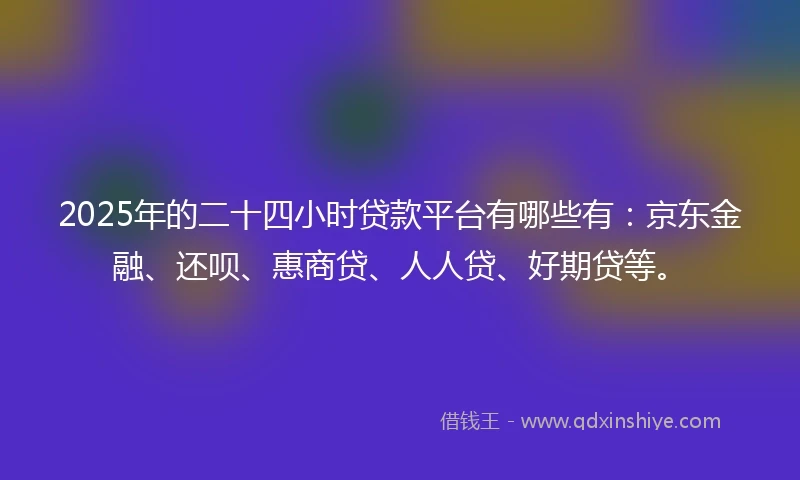 2025年的二十四小时贷款平台有哪些有：京东金融、还呗、惠商贷、人人贷、好期贷等。