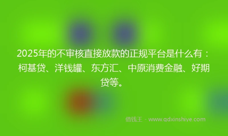 2025年的不审核直接放款的正规平台是什么有：柯基贷、洋钱罐、东方汇、中原消费金融、好期贷等。