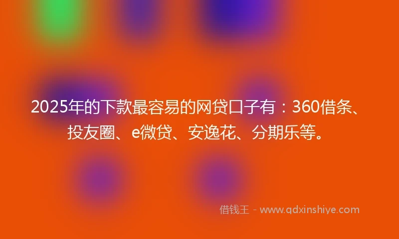 2025年的下款最容易的网贷口子有：360借条、投友圈、e微贷、安逸花、分期乐等。