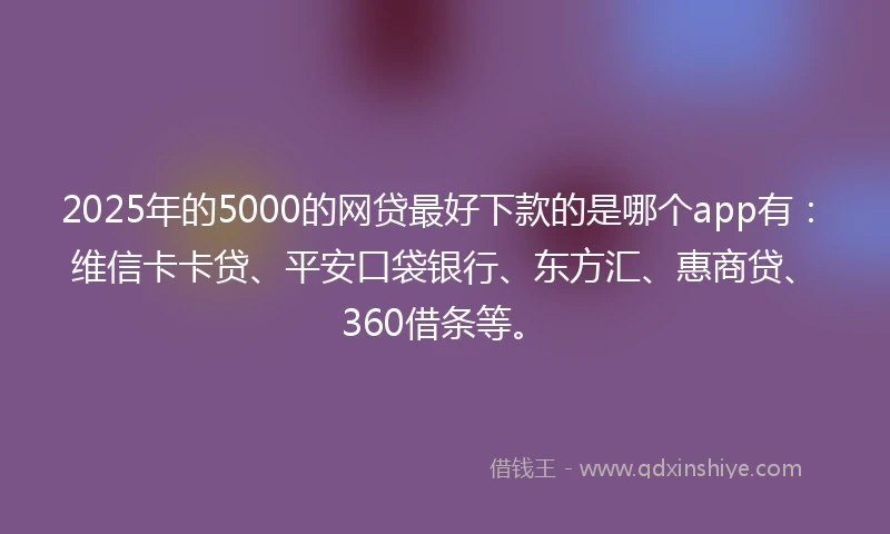 2025年的5000的网贷最好下款的是哪个app有：维信卡卡贷、平安口袋银行、东方汇、惠商贷、360借条等。