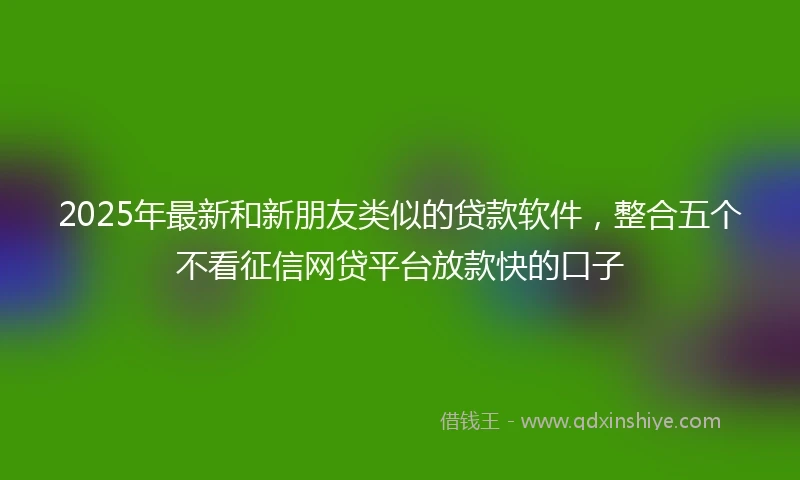 2025年最新和新朋友类似的贷款软件，整合五个不看征信网贷平台放款快的口子
