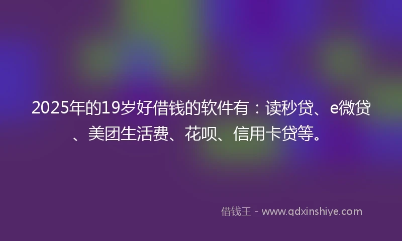 2025年的19岁好借钱的软件有：读秒贷、e微贷、美团生活费、花呗、信用卡贷等。