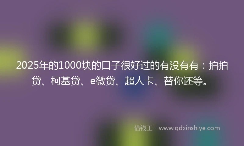 2025年的1000块的口子很好过的有没有有：拍拍贷、柯基贷、e微贷、超人卡、替你还等。