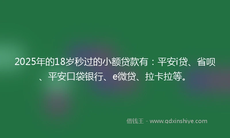 2025年的18岁秒过的小额贷款有：平安i贷、省呗、平安口袋银行、e微贷、拉卡拉等。
