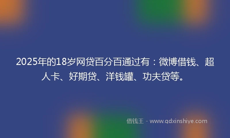 2025年的18岁网贷百分百通过有：微博借钱、超人卡、好期贷、洋钱罐、功夫贷等。
