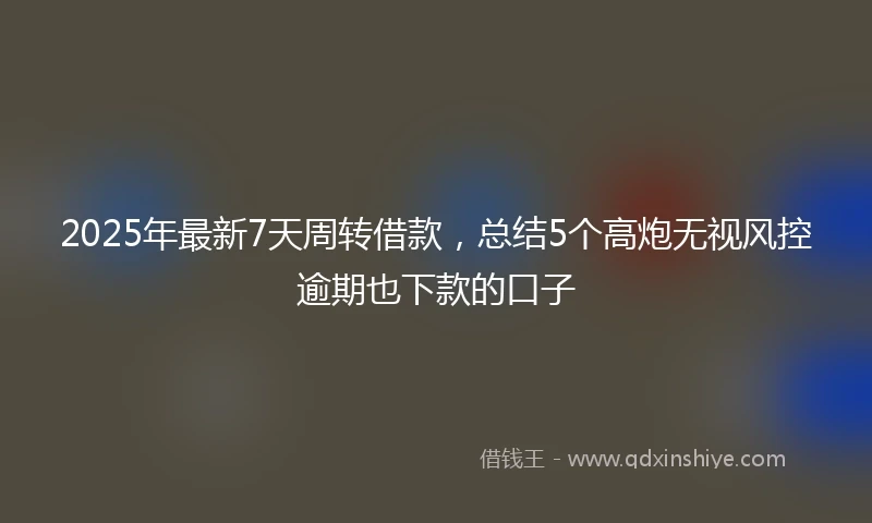2025年最新7天周转借款，总结5个高炮无视风控逾期也下款的口子