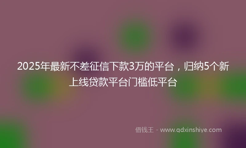 2025年最新不差征信下款3万的平台，归纳5个新上线贷款平台门槛低平台