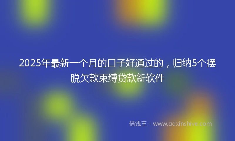 2025年最新一个月的口子好通过的，归纳5个摆脱欠款束缚贷款新软件