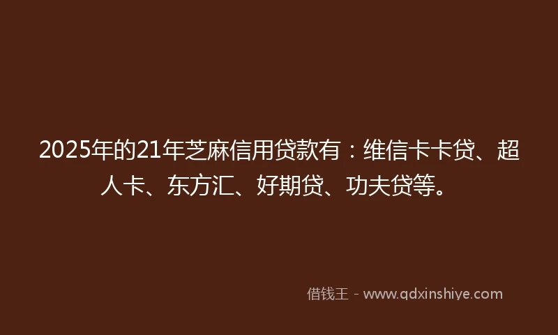 2025年的21年芝麻信用贷款有：维信卡卡贷、超人卡、东方汇、好期贷、功夫贷等。