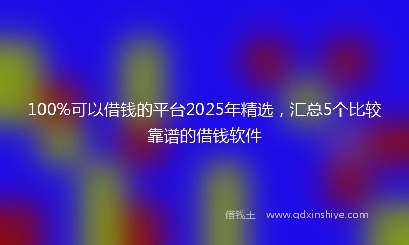 100%可以借钱的平台2025年精选，汇总5个比较靠谱的借钱软件