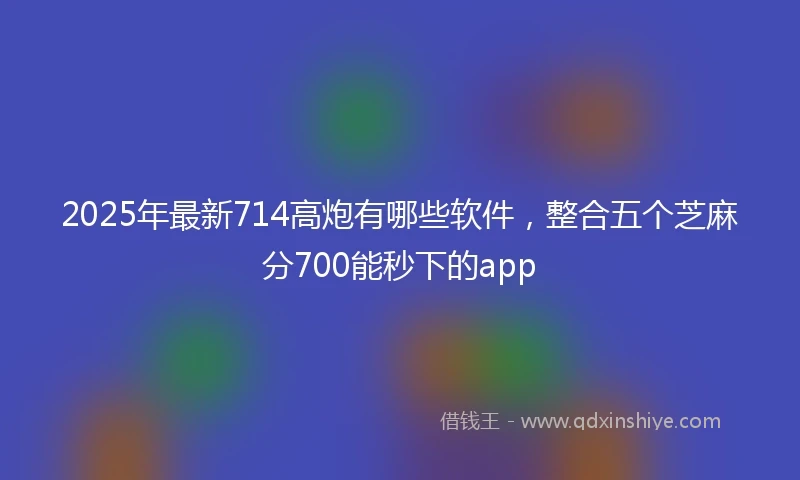 2025年最新714高炮有哪些软件，整合五个芝麻分700能秒下的app