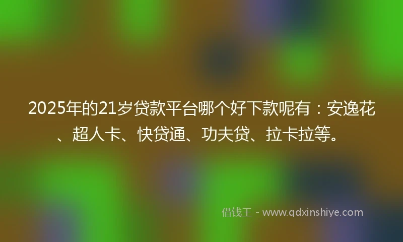2025年的21岁贷款平台哪个好下款呢有：安逸花、超人卡、快贷通、功夫贷、拉卡拉等。