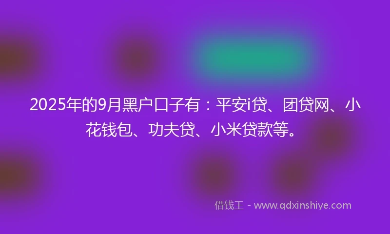 2025年的9月黑户口子有：平安i贷、团贷网、小花钱包、功夫贷、小米贷款等。