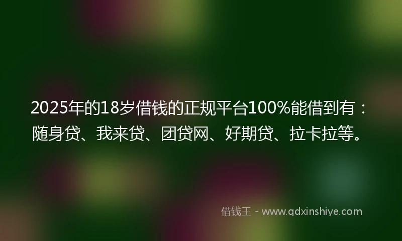 2025年的18岁借钱的正规平台100%能借到有：随身贷、我来贷、团贷网、好期贷、拉卡拉等。