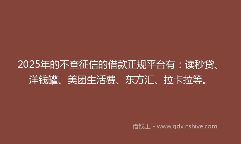 2025年的不查征信的借款正规平台有：读秒贷、洋钱罐、美团生活费、东方汇、拉卡拉等。