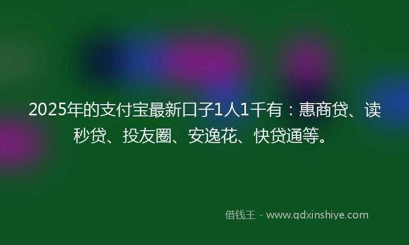 2025年的支付宝最新口子1人1千有：惠商贷、读秒贷、投友圈、安逸花、快贷通等。