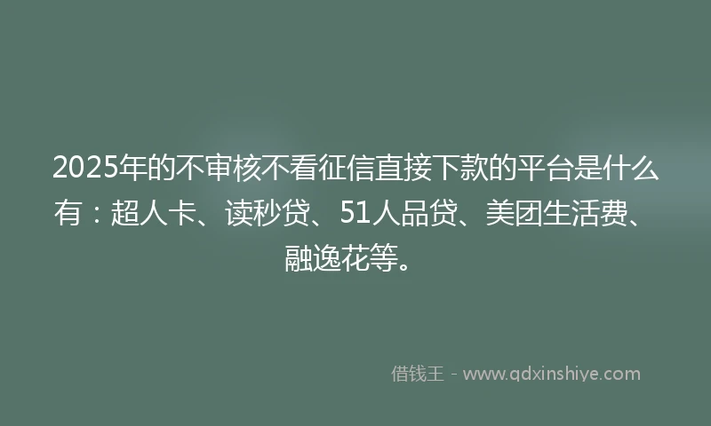 2025年的不审核不看征信直接下款的平台是什么有：超人卡、读秒贷、51人品贷、美团生活费、融逸花等。