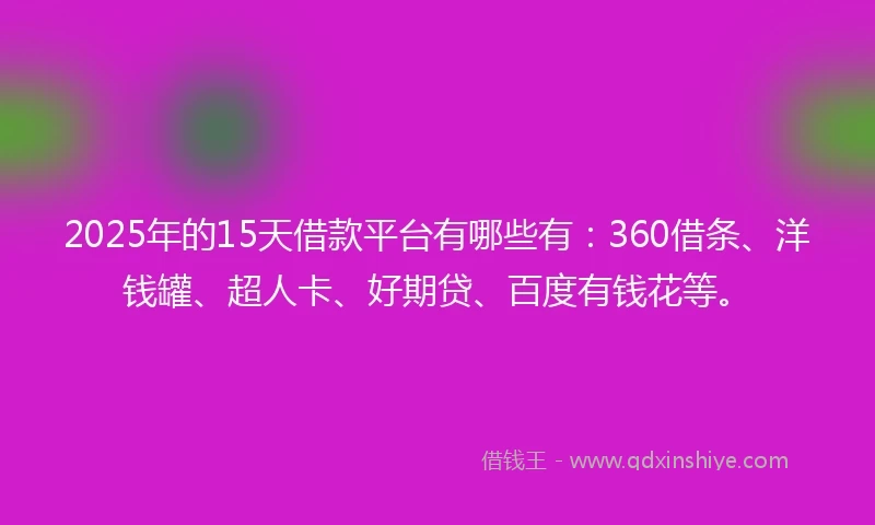 2025年的15天借款平台有哪些有：360借条、洋钱罐、超人卡、好期贷、百度有钱花等。