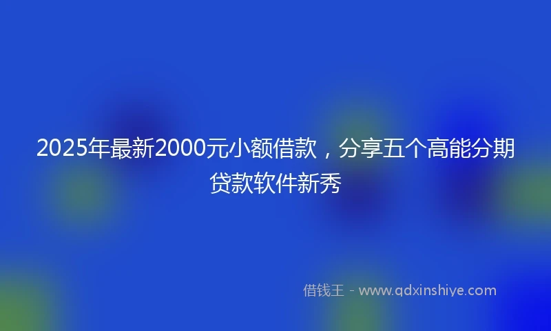 2025年最新2000元小额借款，分享五个高能分期贷款软件新秀
