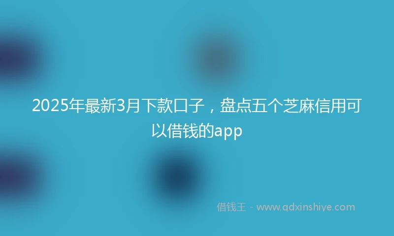 2025年最新3月下款口子，盘点五个芝麻信用可以借钱的app
